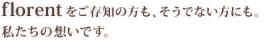 florentをご存知の方も、そうでない方にも。私たちの想いです。